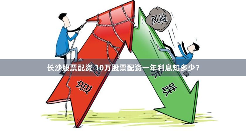 长沙股票配资 10万股票配资一年利息知多少？