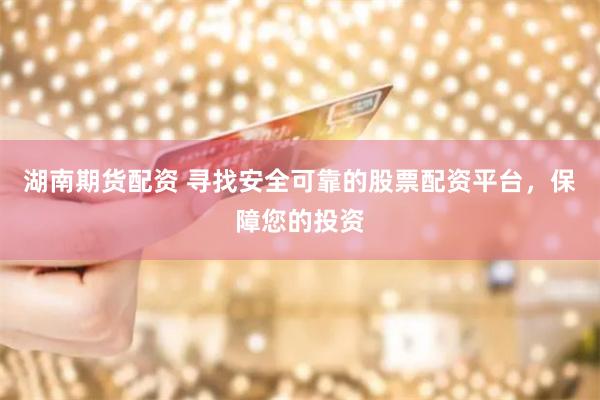 湖南期货配资 寻找安全可靠的股票配资平台，保障您的投资