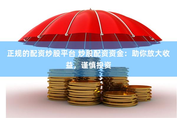 正规的配资炒股平台 炒股配资资金：助你放大收益，谨慎投资
