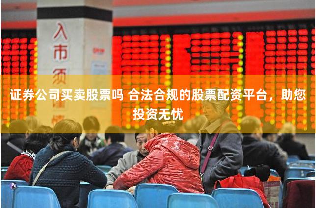 证券公司买卖股票吗 合法合规的股票配资平台，助您投资无忧