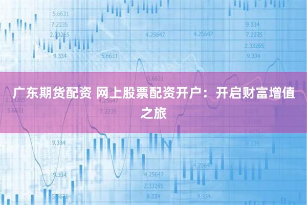 广东期货配资 网上股票配资开户：开启财富增值之旅