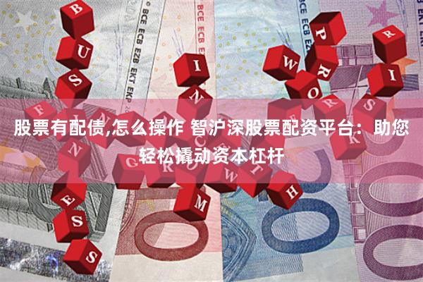 股票有配债,怎么操作 智沪深股票配资平台：助您轻松撬动资本杠杆