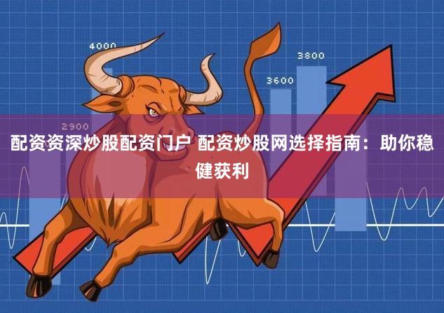 配资资深炒股配资门户 配资炒股网选择指南：助你稳健获利