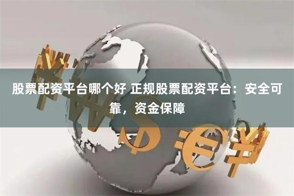 股票配资平台哪个好 正规股票配资平台：安全可靠，资金保障