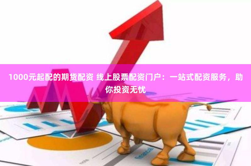 1000元起配的期货配资 线上股票配资门户：一站式配资服务，助你投资无忧