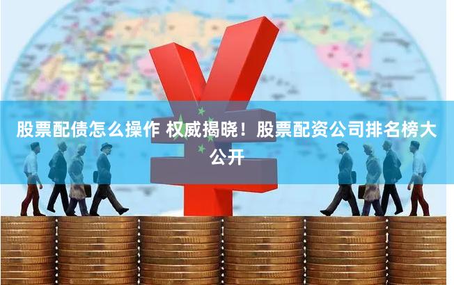 股票配债怎么操作 权威揭晓！股票配资公司排名榜大公开