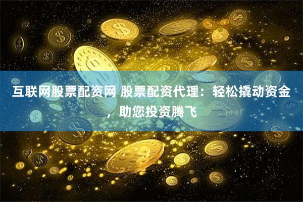 互联网股票配资网 股票配资代理：轻松撬动资金，助您投资腾飞
