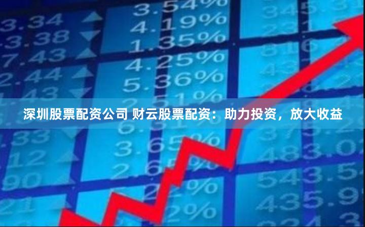 深圳股票配资公司 财云股票配资：助力投资，放大收益