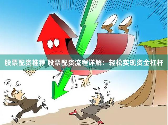 股票配资推荐 股票配资流程详解：轻松实现资金杠杆