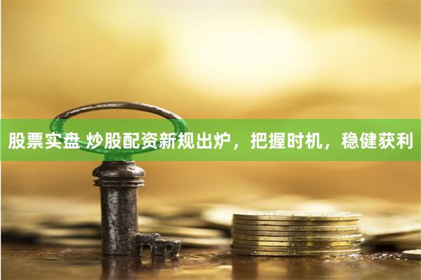 股票实盘 炒股配资新规出炉，把握时机，稳健获利