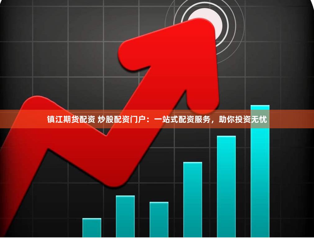 镇江期货配资 炒股配资门户：一站式配资服务，助你投资无忧