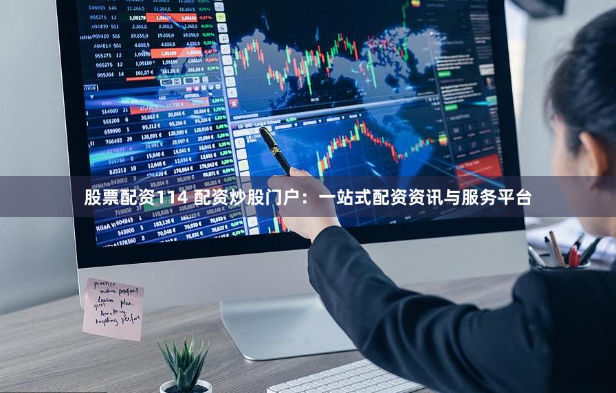 股票配资114 配资炒股门户：一站式配资资讯与服务平台