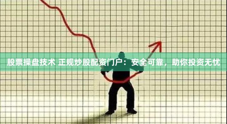 股票操盘技术 正规炒股配资门户：安全可靠，助你投资无忧