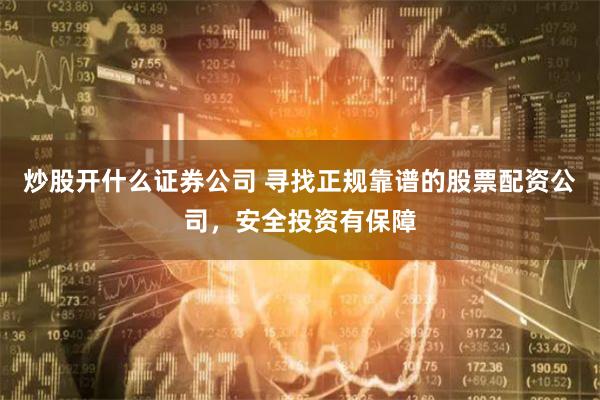 炒股开什么证券公司 寻找正规靠谱的股票配资公司，安全投资有保障