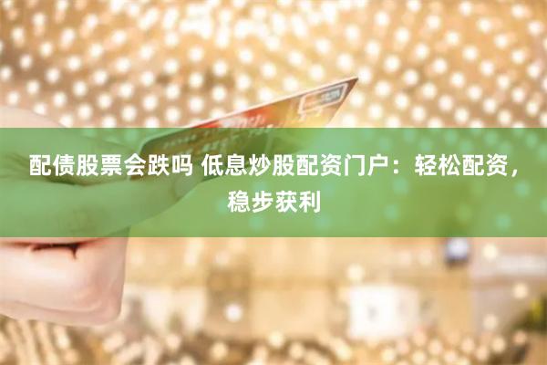 配债股票会跌吗 低息炒股配资门户：轻松配资，稳步获利