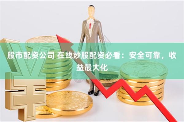 股市配资公司 在线炒股配资必看：安全可靠，收益最大化