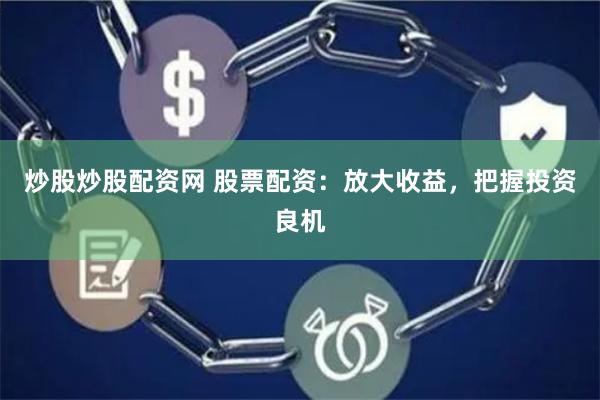 炒股炒股配资网 股票配资：放大收益，把握投资良机