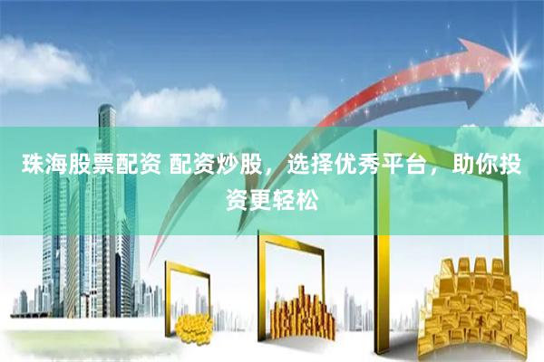 珠海股票配资 配资炒股，选择优秀平台，助你投资更轻松