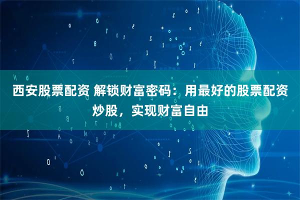 西安股票配资 解锁财富密码：用最好的股票配资炒股，实现财富自由