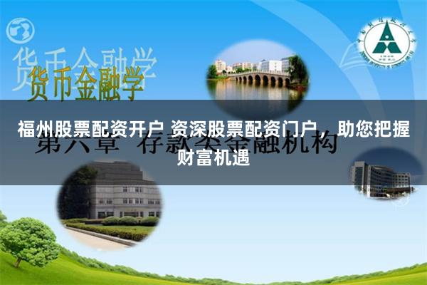 福州股票配资开户 资深股票配资门户，助您把握财富机遇