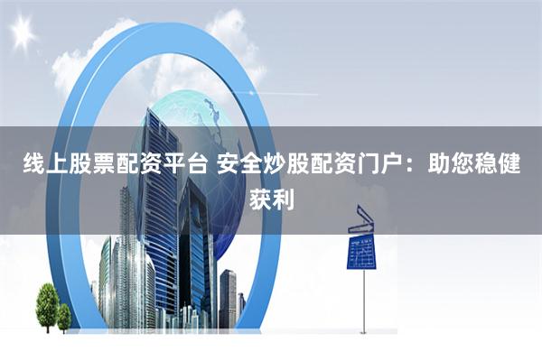 线上股票配资平台 安全炒股配资门户：助您稳健获利