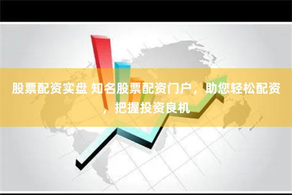 股票配资实盘 知名股票配资门户，助您轻松配资，把握投资良机