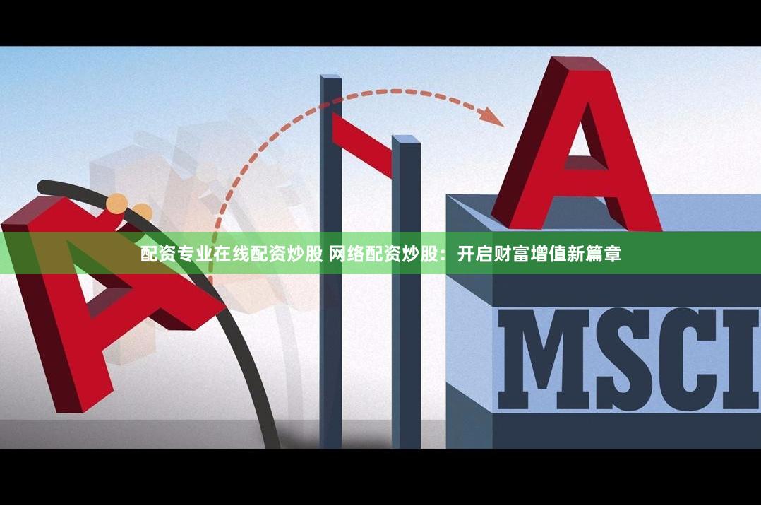 配资专业在线配资炒股 网络配资炒股：开启财富增值新篇章