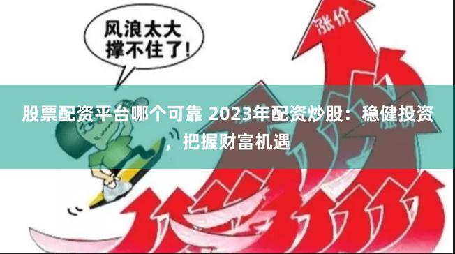 股票配资平台哪个可靠 2023年配资炒股：稳健投资，把握财富机遇