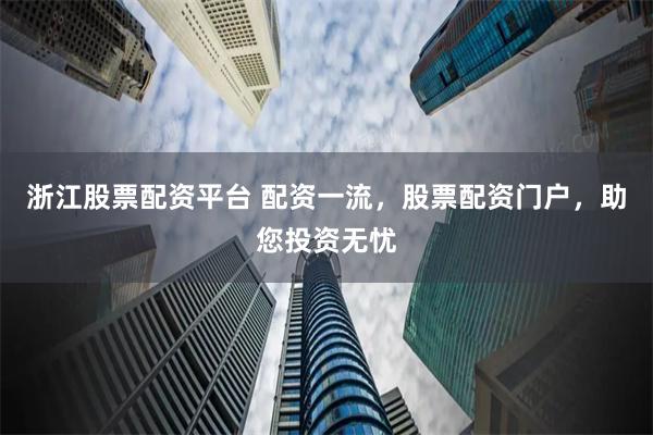浙江股票配资平台 配资一流，股票配资门户，助您投资无忧