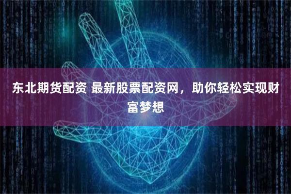 东北期货配资 最新股票配资网，助你轻松实现财富梦想