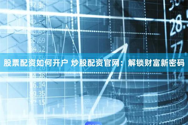 股票配资如何开户 炒股配资官网：解锁财富新密码