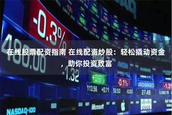 在线股票配资指南 在线配资炒股：轻松撬动资金，助你投资致富