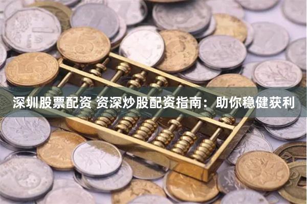 深圳股票配资 资深炒股配资指南：助你稳健获利