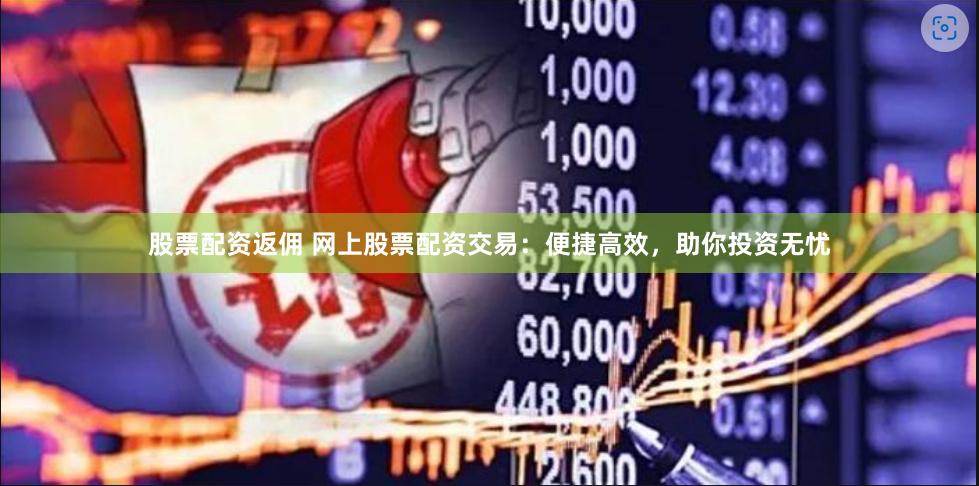 股票配资返佣 网上股票配资交易：便捷高效，助你投资无忧
