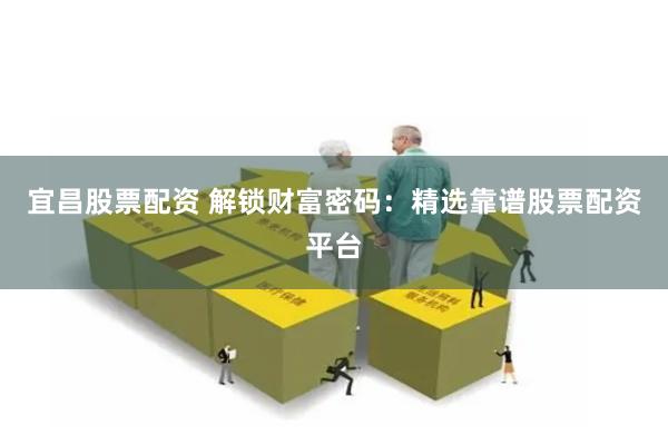 宜昌股票配资 解锁财富密码：精选靠谱股票配资平台