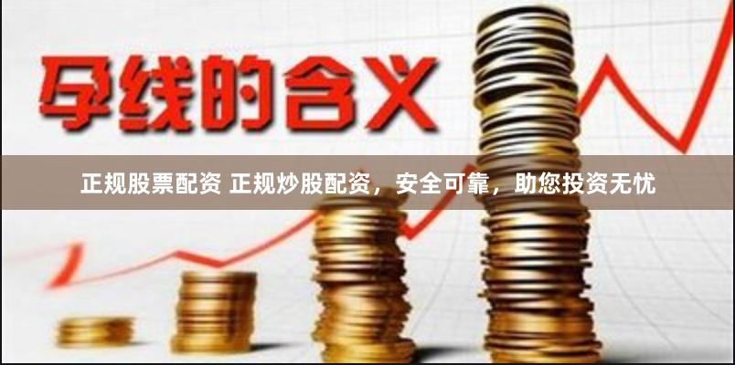 正规股票配资 正规炒股配资，安全可靠，助您投资无忧