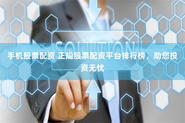手机股票配资 正规股票配资平台排行榜，助您投资无忧