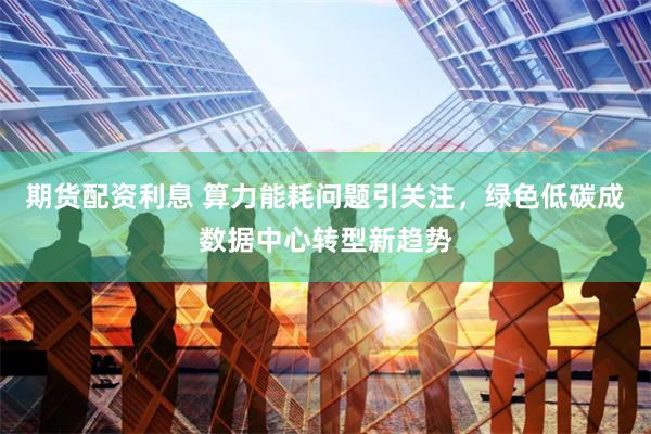期货配资利息 算力能耗问题引关注，绿色低碳成数据中心转型新趋势