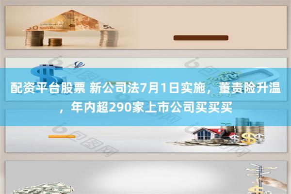 配资平台股票 新公司法7月1日实施，董责险升温，年内超290家上市公司买买买