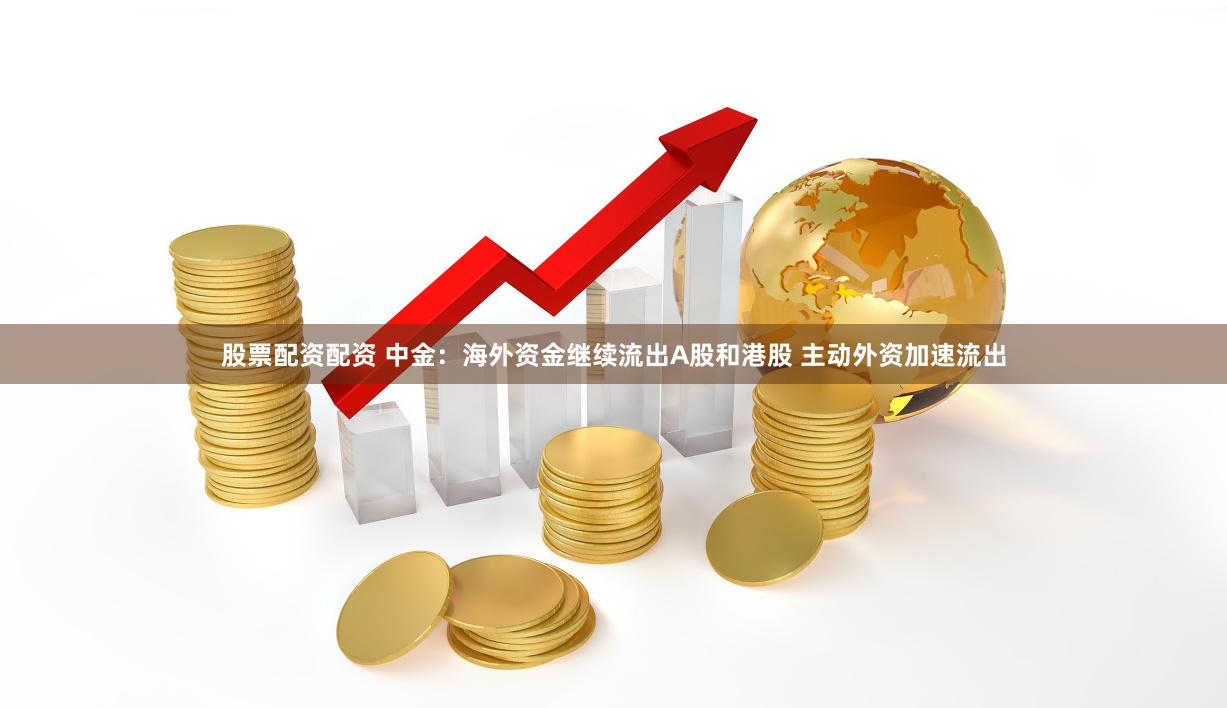 股票配资配资 中金：海外资金继续流出A股和港股 主动外资加速流出