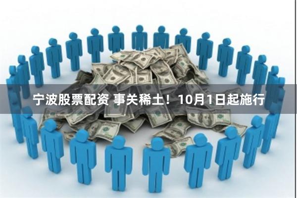 宁波股票配资 事关稀土！10月1日起施行