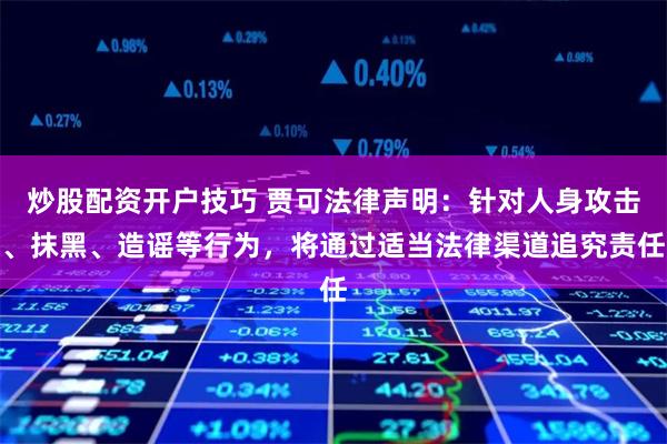炒股配资开户技巧 贾可法律声明：针对人身攻击、抹黑、造谣等行为，将通过适当法律渠道追究责任