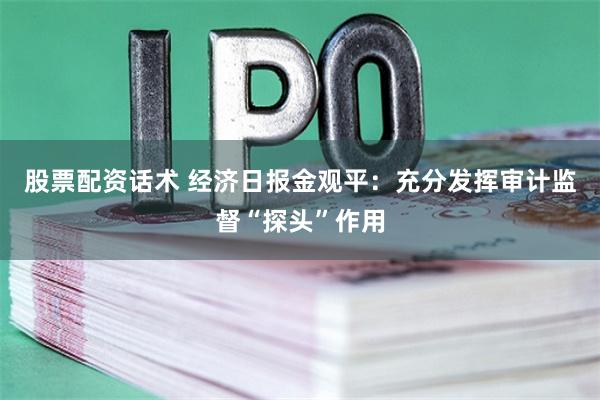 股票配资话术 经济日报金观平：充分发挥审计监督“探头”作用