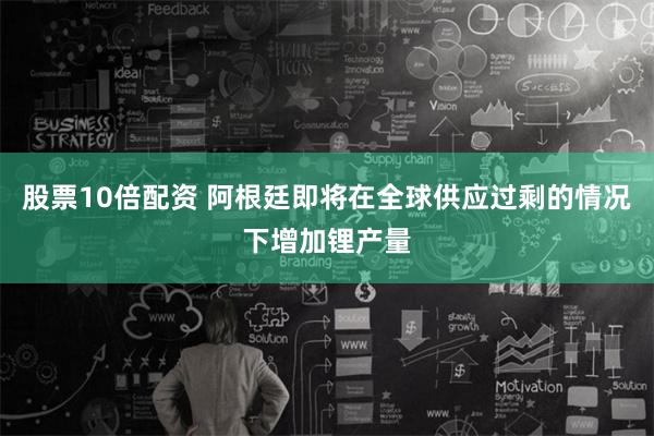 股票10倍配资 阿根廷即将在全球供应过剩的情况下增加锂产量