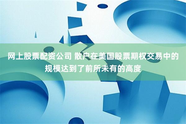 网上股票配资公司 散户在美国股票期权交易中的规模达到了前所未有的高度