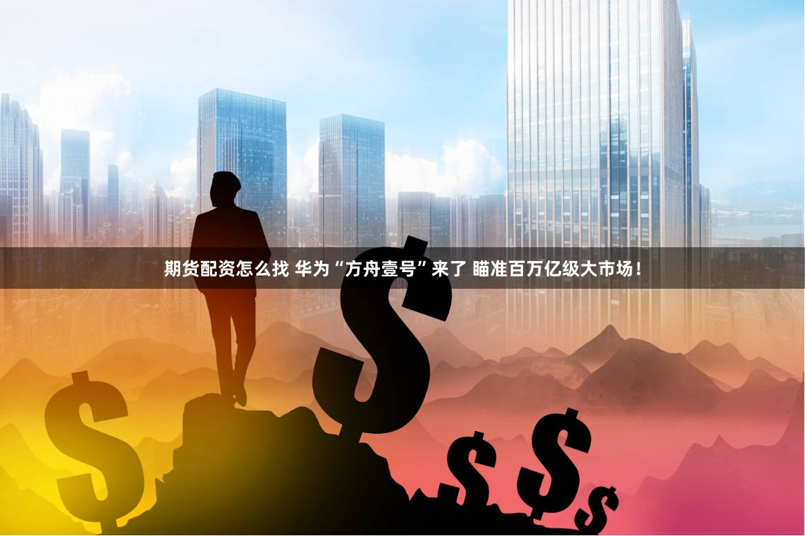 期货配资怎么找 华为“方舟壹号”来了 瞄准百万亿级大市场！