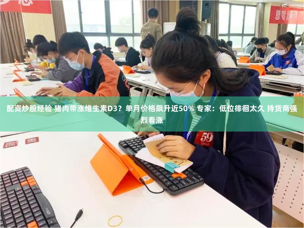 配资炒股经验 猪肉带涨维生素D3？单月价格飙升近50% 专家：低位徘徊太久 持货商强烈看涨