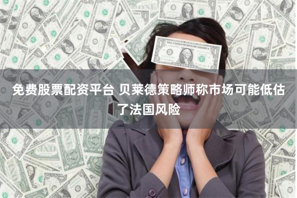 免费股票配资平台 贝莱德策略师称市场可能低估了法国风险