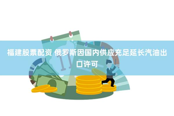 福建股票配资 俄罗斯因国内供应充足延长汽油出口许可