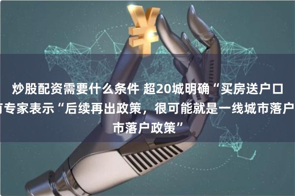 炒股配资需要什么条件 超20城明确“买房送户口”，有专家表示“后续再出政策，很可能就是一线城市落户政策”